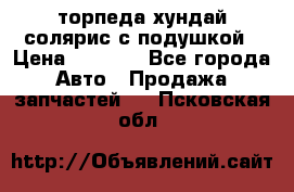 торпеда хундай солярис с подушкой › Цена ­ 8 500 - Все города Авто » Продажа запчастей   . Псковская обл.